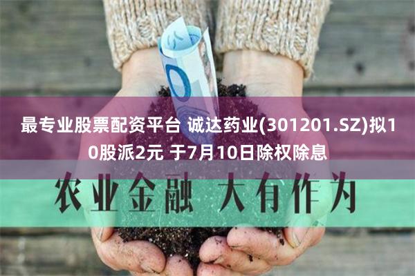 最专业股票配资平台 诚达药业(301201.SZ)拟10股派2元 于7月10日除权除息