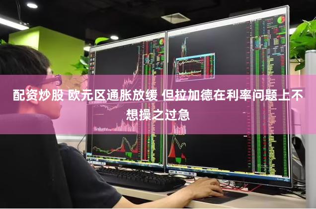 配资炒股 欧元区通胀放缓 但拉加德在利率问题上不想操之过急