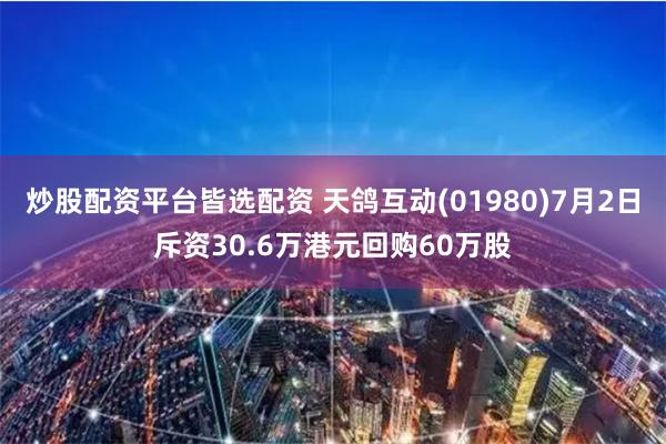 炒股配资平台皆选配资 天鸽互动(01980)7月2日斥资30.6万港元回购60万股