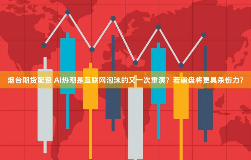 烟台期货配资 AI热潮是互联网泡沫的又一次重演？若崩盘将更具杀伤力？