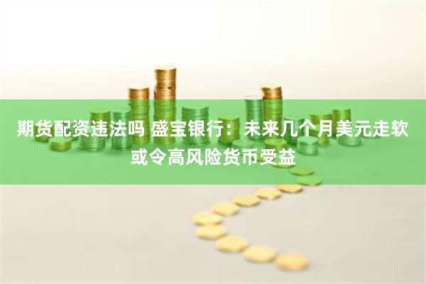 期货配资违法吗 盛宝银行：未来几个月美元走软或令高风险货币受益