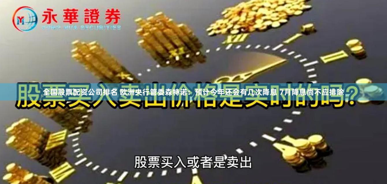 全国股票配资公司排名 欧洲央行管委森特诺：预计今年还会有几次降息 7月降息尚不应排除