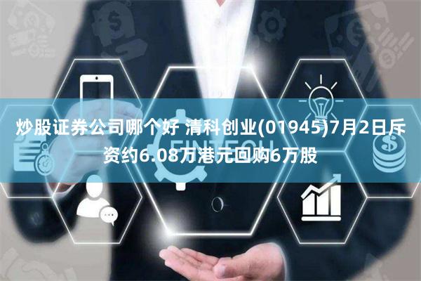 炒股证券公司哪个好 清科创业(01945)7月2日斥资约6.08万港元回购6万股