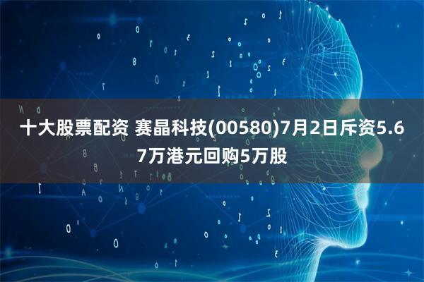 十大股票配资 赛晶科技(00580)7月2日斥资5.67万港元回购5万股