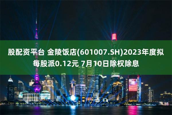 股配资平台 金陵饭店(601007.SH)2023年度拟每股派0.12元 7月10日除权除息