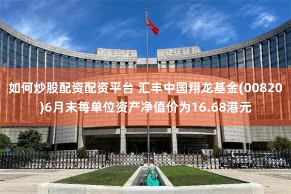 如何炒股配资配资平台 汇丰中国翔龙基金(00820)6月末每单位资产净值价为16.68港元