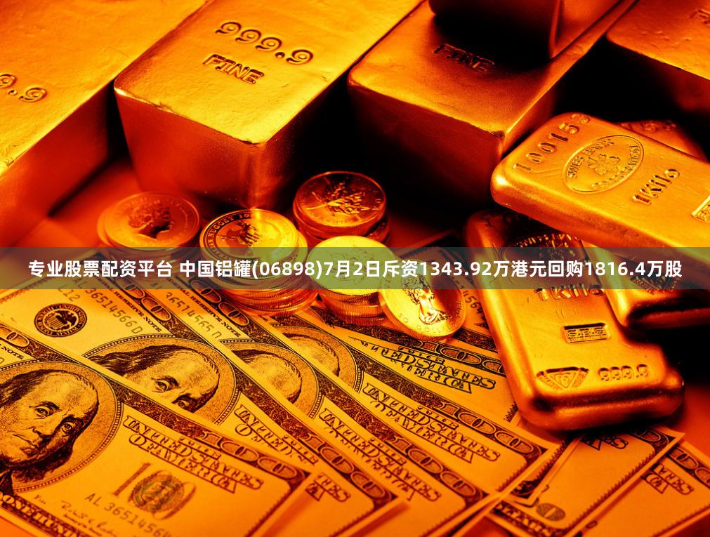 专业股票配资平台 中国铝罐(06898)7月2日斥资1343.92万港元回购1816.4万股