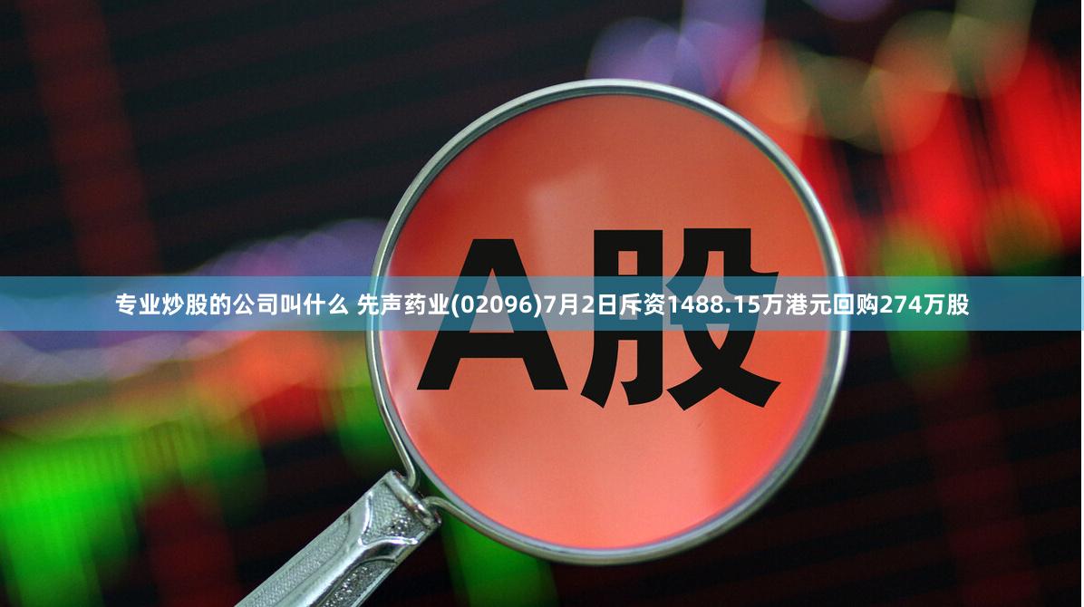 专业炒股的公司叫什么 先声药业(02096)7月2日斥资1488.15万港元回购274万股