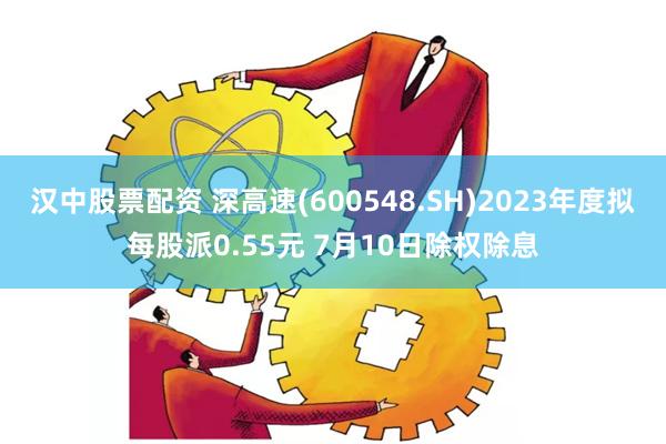 汉中股票配资 深高速(600548.SH)2023年度拟每股派0.55元 7月10日除权除息