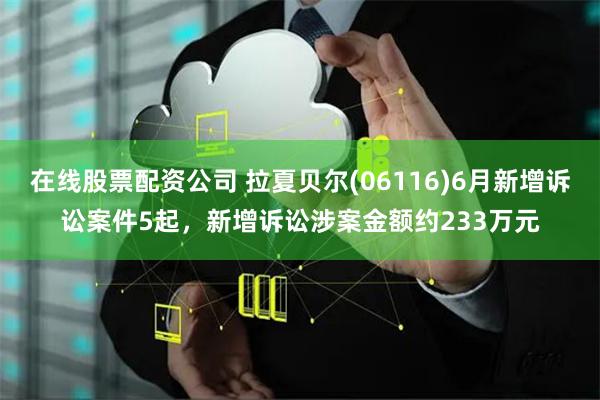 在线股票配资公司 拉夏贝尔(06116)6月新增诉讼案件5起，新增诉讼涉案金额约233万元