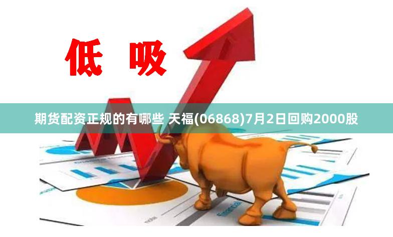 期货配资正规的有哪些 天福(06868)7月2日回购2000股