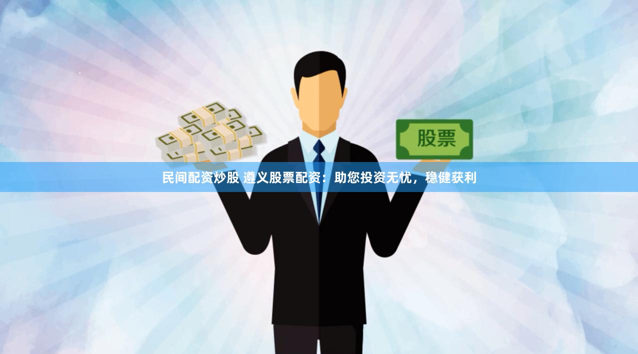 民间配资炒股 遵义股票配资：助您投资无忧，稳健获利