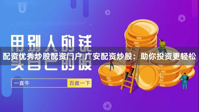 配资优秀炒股配资门户 广安配资炒股：助你投资更轻松