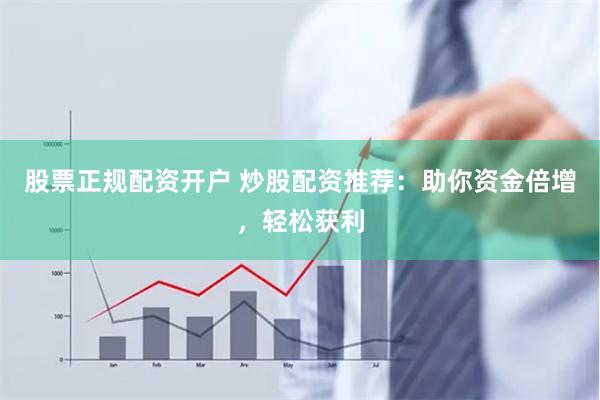 股票正规配资开户 炒股配资推荐：助你资金倍增，轻松获利