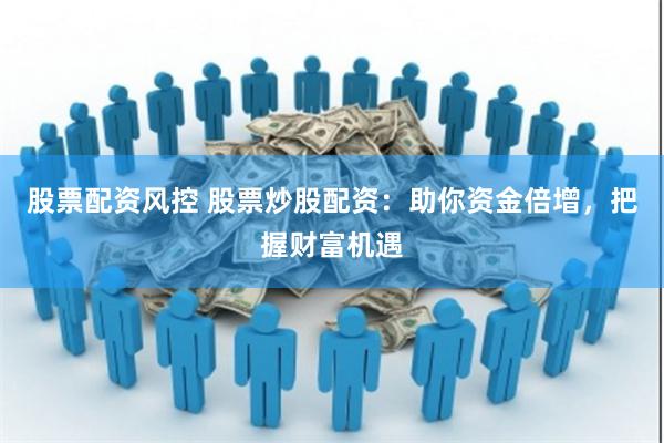 股票配资风控 股票炒股配资：助你资金倍增，把握财富机遇
