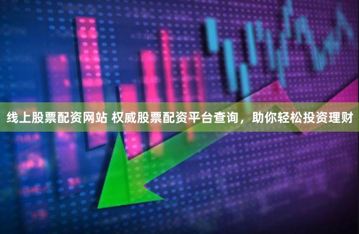 线上股票配资网站 权威股票配资平台查询，助你轻松投资理财