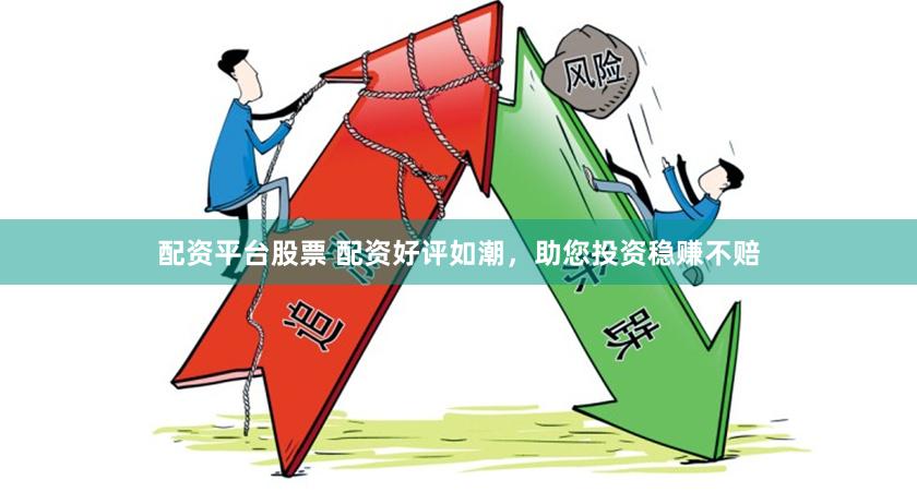 配资平台股票 配资好评如潮，助您投资稳赚不赔