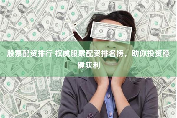 股票配资排行 权威股票配资排名榜，助你投资稳健获利