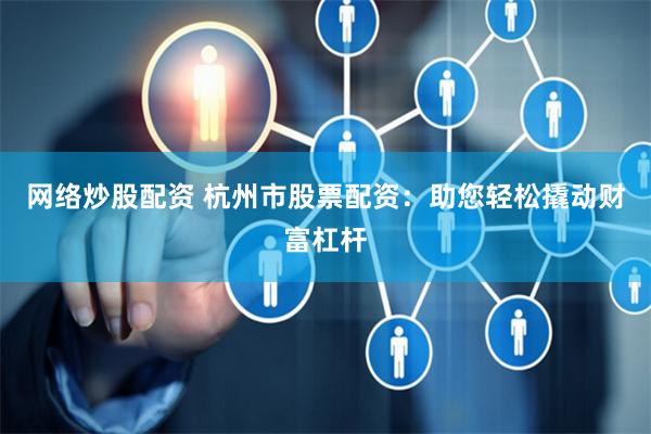 网络炒股配资 杭州市股票配资：助您轻松撬动财富杠杆
