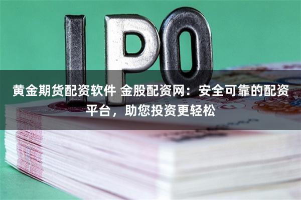 黄金期货配资软件 金股配资网：安全可靠的配资平台，助您投资更轻松