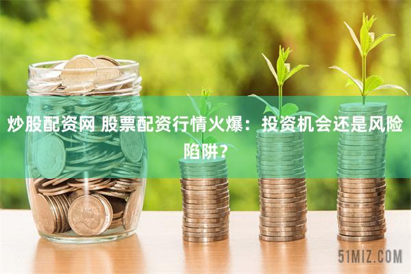 炒股配资网 股票配资行情火爆：投资机会还是风险陷阱？