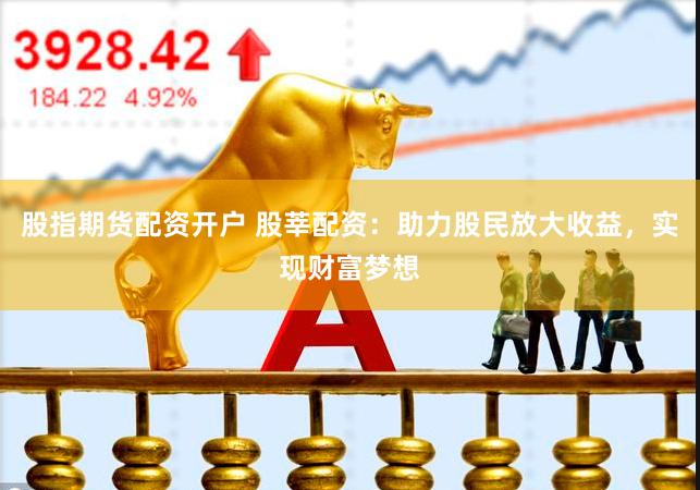 股指期货配资开户 股莘配资：助力股民放大收益，实现财富梦想