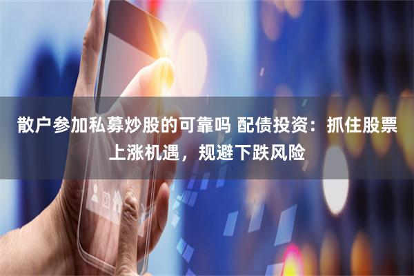 散户参加私募炒股的可靠吗 配债投资：抓住股票上涨机遇，规避下跌风险