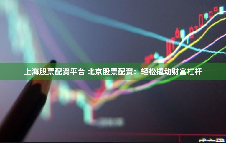 上海股票配资平台 北京股票配资：轻松撬动财富杠杆