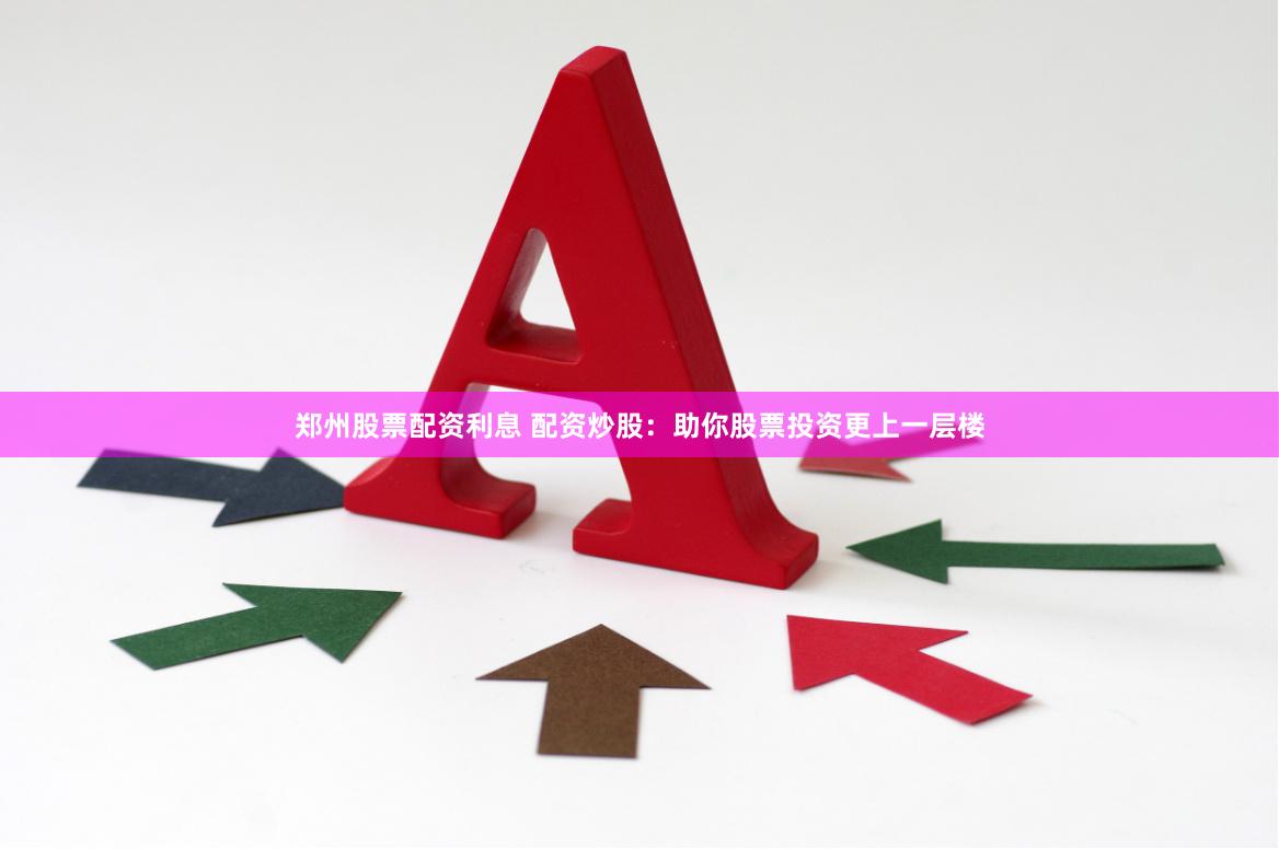 郑州股票配资利息 配资炒股：助你股票投资更上一层楼