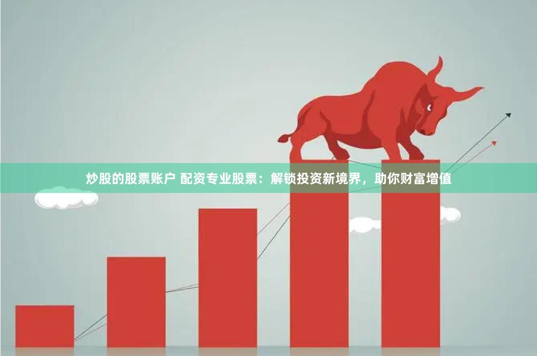 炒股的股票账户 配资专业股票：解锁投资新境界，助你财富增值