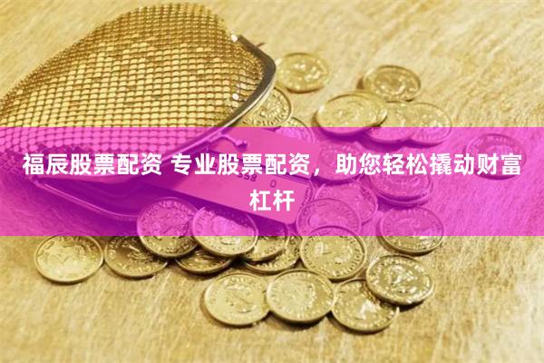 福辰股票配资 专业股票配资，助您轻松撬动财富杠杆