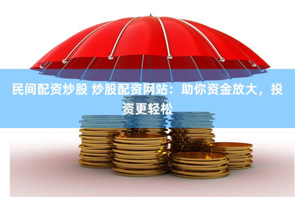 民间配资炒股 炒股配资网站：助你资金放大，投资更轻松