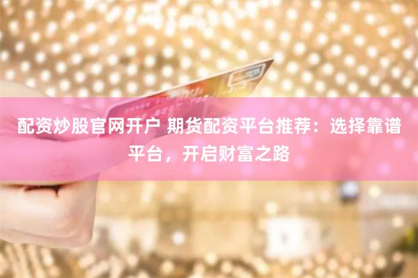配资炒股官网开户 期货配资平台推荐：选择靠谱平台，开启财富之路