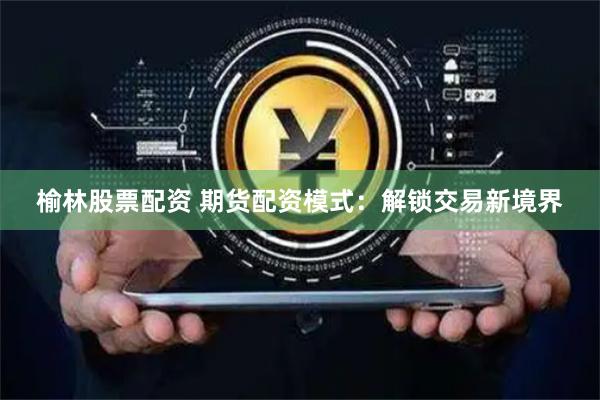 榆林股票配资 期货配资模式：解锁交易新境界