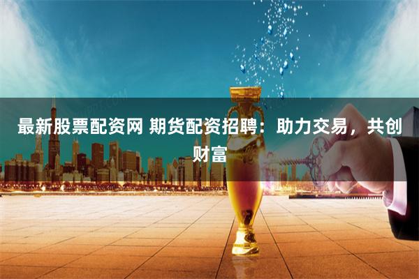最新股票配资网 期货配资招聘:助力交易,共创财富