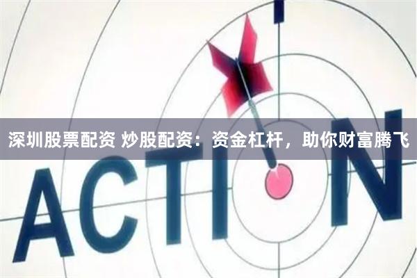 深圳股票配资 炒股配资:资金杠杆,助你财富腾飞