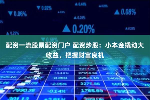 配资一流股票配资门户 配资炒股：小本金撬动大收益，把握财富良机