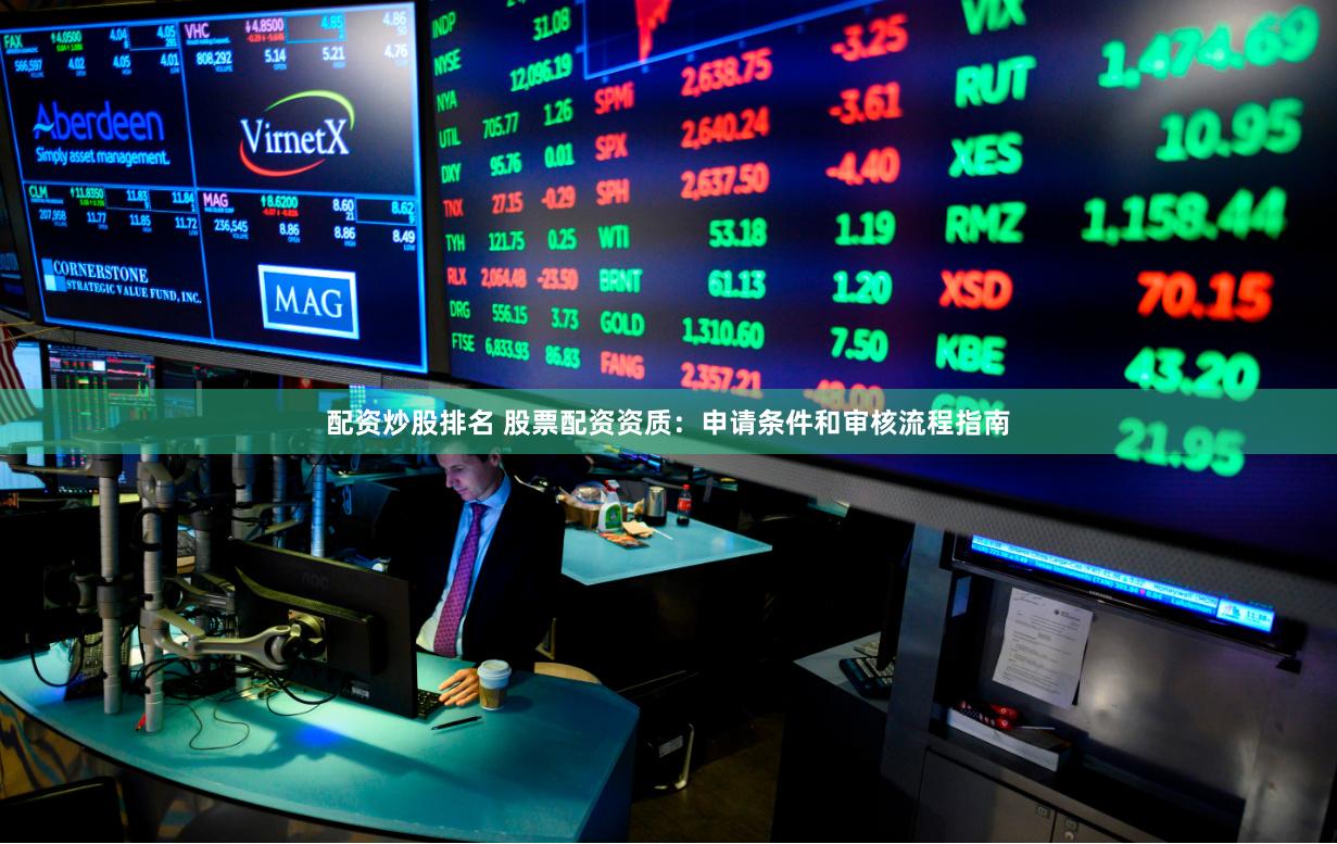 配资炒股排名 股票配资资质:申请条件和审核流程指南