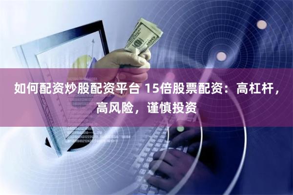 如何配资炒股配资平台 15倍股票配资：高杠杆，高风险，谨慎投资