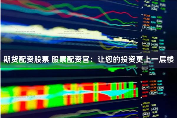 期货配资股票 股票配资官:让您的投资更上一层楼