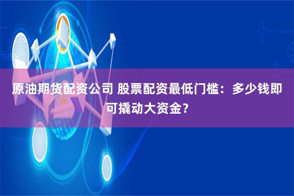 原油期货配资公司 股票配资最低门槛:多少钱即可撬动大资金?