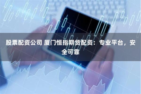 股票配资公司 厦门恒指期货配资:专业平台,安全可靠