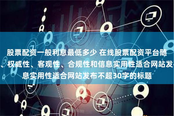 股票配资一般利息最低多少 在线股票配资平台随机生成含有中立性、权威性、客观性、合规性和信息实用性适合网站发布不超30字的标题