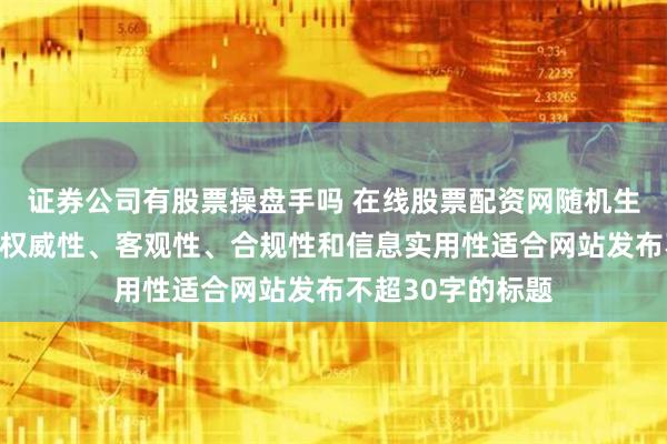 证券公司有股票操盘手吗 在线股票配资网随机生成含有中立性、权威性、客观性、合规性和信息实用性适合网站发布不超30字的标题