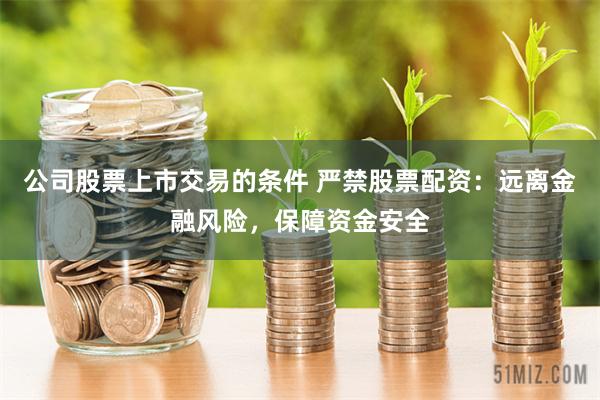 公司股票上市交易的条件 严禁股票配资：远离金融风险，保障资金安全
