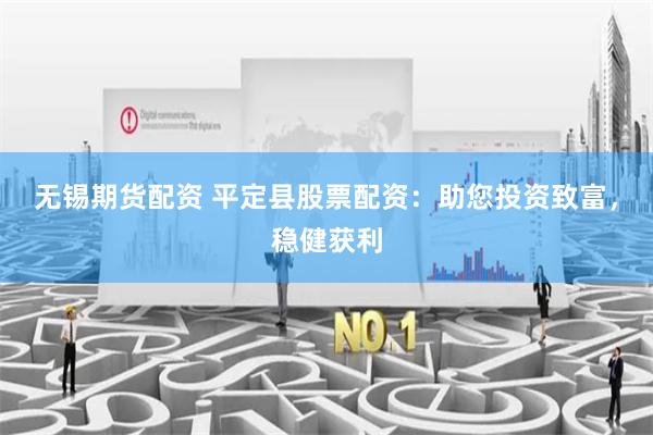无锡期货配资 平定县股票配资:助您投资致富,稳健获利