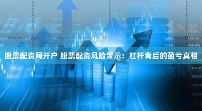 股票配资网开户 股票配资风险警示:杠杆背后的盈亏真相