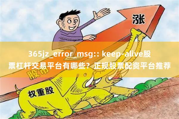365jz_error_msg:: keep-alive股票杠杆交易平台有哪些？正规股票配资平台推荐
