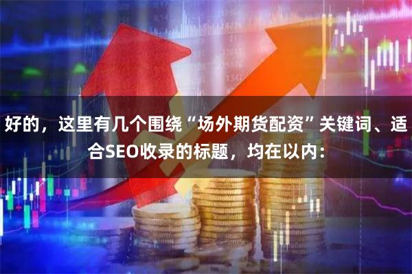 好的，这里有几个围绕“场外期货配资”关键词、适合SEO收录的标题，均在以内：