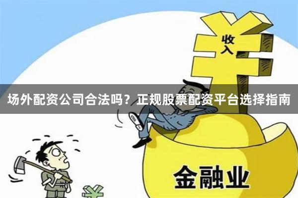 场外配资公司合法吗？正规股票配资平台选择指南